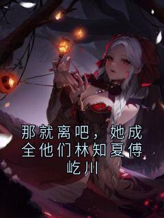 那就离吧，她成全他们林知夏傅屹川小说(完结)-林知夏傅屹川无删减阅读