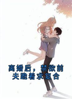 离婚后，禁欲前夫跪着求复合by大神小说完结版在线阅读