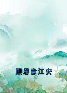 （全本）顾思意江安主角江安顾思意全文目录畅读