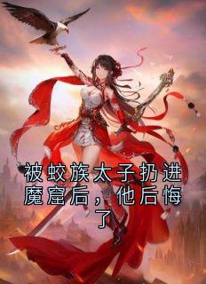 被蛟族太子扔进魔窟后，他后悔了免费小说作者小说家全文阅读