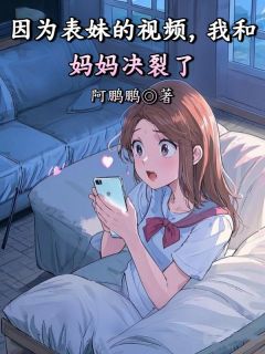 因为表妹的视频，我和妈妈决裂了(阿鹏鹏)最佳创作小说全文在线阅读