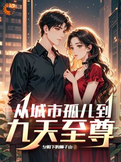 抖音小说从城市孤儿到九天至尊，主角林天林萍最后结局小说全文免费