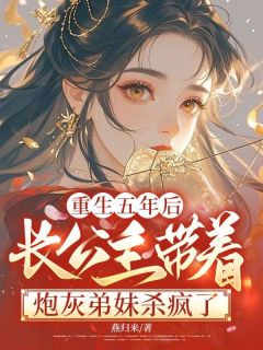 重生五年后，长公主带着炮灰弟妹杀疯了小说免费版阅读抖音热文