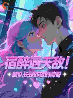 宿醉遇天敌！新队长是昨夜的帅哥秦雪邢宇锋-小说未删减阅读