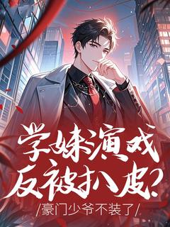 老书虫推荐学妹演戏反被扒皮？豪门少爷不装了 在线阅读