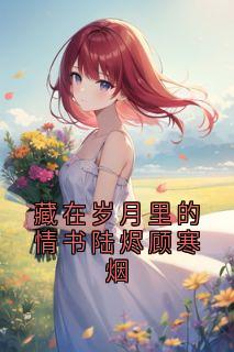 抖音完结藏在岁月里的情书陆烬顾寒烟陆烬顾寒烟(全文在线阅读)