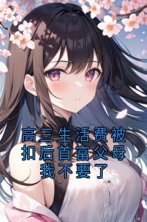 高三生活费被扣后首富父母我不要了小说_高三生活费被扣后首富父母我不要了小说结局阅读