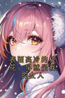 【抖音】表面高冷的校花，早就是我的女人全文阅读