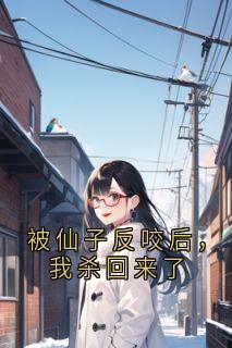 【抖音】被仙子反咬后，我杀回来了全文阅读