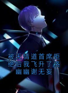 最完整版被无情道首席拒绝后我飞升了洛幽幽谢无妄热门连载小说