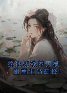 作者大神写的疯批烧钱养男模，姐重生仍巅峰！小说大结局全章节阅读