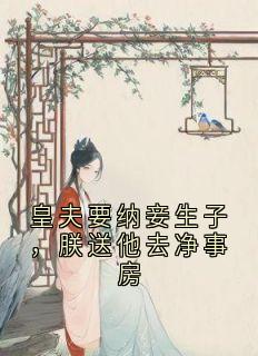 抖音爆款皇夫要纳妾生子,朕送他去净事房小说免费阅读