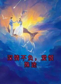 独家深情不负，爱恨殊途全本大结局小说阅读
