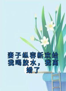 (全集-免费)妻子纵容新欢给我喝胶水,我离婚了完本小说_周时航苏青瑶全文免费阅读