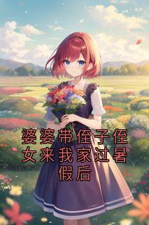 抖音小说婆婆带侄子侄女来我家过暑假后林夏李家豪全文txt