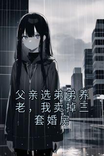 书荒必备父亲选弟弟养老,我卖掉三套婚房全文章节阅读