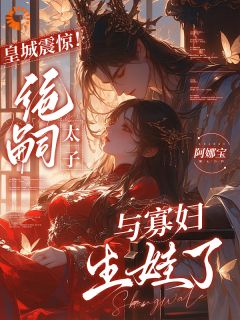 皇城震惊！绝嗣太子与寡妇生娃了[抖音]小说-姜不喜北君临无删减阅读