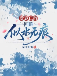 作者是末世呀写的爱意已散，回眸似水无痕小说大结局全章节阅读