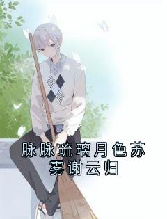 抖音爆款脉脉琉璃月色苏雾谢云归苏雾谢云归无广告阅读