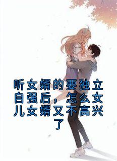听女婿的要独立自强后，怎么女儿女婿又不高兴了小说全集(娟娟陈宇)无弹窗广告阅读