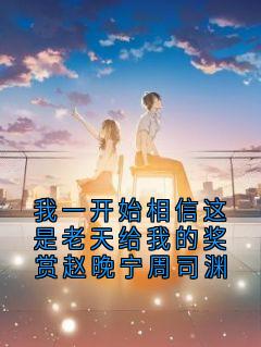 我一开始相信这是老天给我的奖赏赵晚宁周司渊知乎后续免费试读
