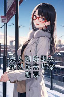 抖音无人知晓烟火热烈阮未晞梁斯砚by侠名在线阅读