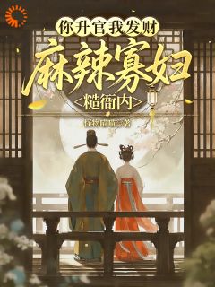 无弹窗小说你升官我发财，麻辣寡妇糙衙内 作者怪物喵喵