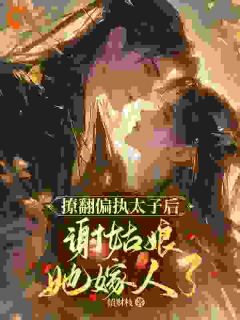 （全集-免费）撩翻偏执太子后，谢姑娘她嫁人了完本小说_谢妙仪萧璟宸全文免费阅读