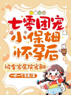 七零团宠小保姆怀孕后，被全家属院宠翻by一圈一个苹果