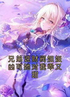 抖音热推小说兄弟说财阀姐姐凶可她对我乖又甜全文在线阅读
