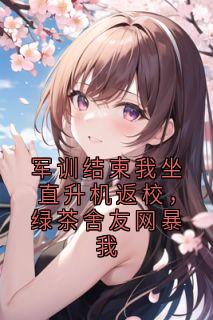 军训结束我坐直升机返校，绿茶舍友网暴我小说全章节目录阅读BY薇疯的喵完结版阅读