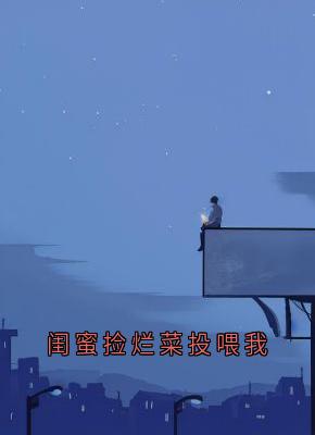 抖音闺蜜捡烂菜投喂我小说章节阅读