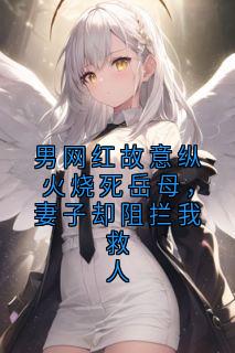(独家)男网红故意纵火烧死岳母，妻子却阻拦我救人陆擎宇柳如非小说