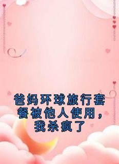【抖音热推】冉明玉周成烨全文在线阅读-爸妈环球旅行套餐被他人使用，我杀疯了全章节目录
