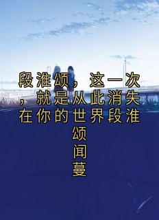 爆款小说段淮颂，这一次，就是从此消失在你的世界段淮颂闻蔓主角段淮颂闻蔓全文在线完本阅读