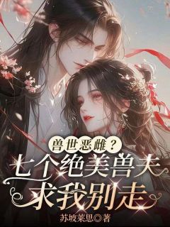 兽世恶雌？七个绝美兽夫求我别走全文目录-洛青瑶温子溪小说无弹窗阅读