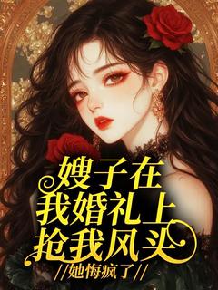 嫂子在我婚礼上抢我风头，她悔疯了谢好周骏嫂子在我婚礼上抢我风头，她悔疯了全文免费阅读【完整章节】