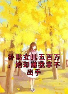 秀兰林悦小说抖音热文补贴女儿五百万，她却嫌我拿不出手完结版