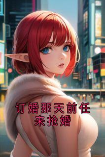 订婚那天前任来抢婚【全章节】罗思奇陈淼完结版免费阅读