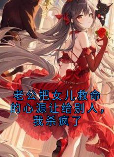 老公把女儿救命的心源让给别人，我杀疯了未删减阅读