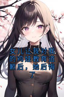 值得熬夜看完的女儿让我对我的鸡娃教育道歉后,她后悔了小说阅读