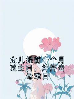 女儿提前十个月过生日，并抨击母难日知乎小说最新章节阅读