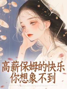 高薪保姆的快乐你想象不到精彩小说-高薪保姆的快乐你想象不到目录阅读