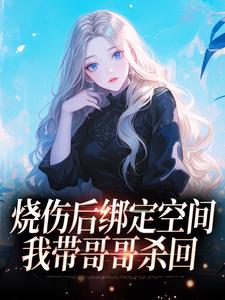 烧伤后绑定空间，我带哥哥杀回精彩小说-烧伤后绑定空间，我带哥哥杀回目录阅读