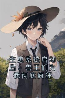 生崽系统启动后，兽王们为我彻底疯狂快手热推景宁周辞屿免费阅读