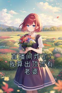 热门小说直播间炸了！我算出顶流有老婆完整版全文阅读