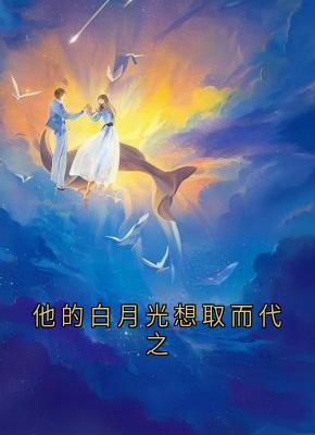书荒必备他的白月光想取而代之全文章节阅读