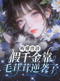 热门小说听懂兽语，假千金靠毛茸茸逆袭了！完整版全文阅读