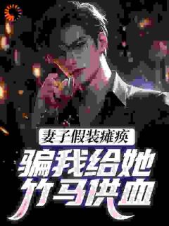 妻子假装瘫痪，骗我给她竹马供血小说百度云完整章节列表免费阅读