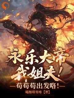 完整版永乐大帝我姐夫！苟苟苟出发咯！徐辉祖朱棣小说免费在线阅读